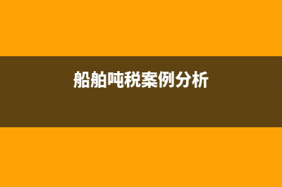 船舶噸稅案例分析(關于船舶噸稅的說法錯誤的是) (船舶噸稅案例分析)