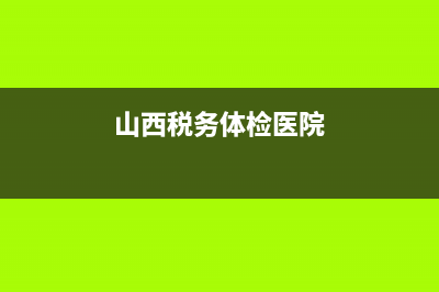 山西省地稅體檢2017(山西省稅務(wù)局公務(wù)員體檢名單) (山西稅務(wù)體檢醫(yī)院)