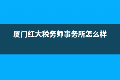 廈門紅大稅務(wù)師事務(wù)所(廈門紅大稅務(wù)師事務(wù)所和普和) (廈門紅大稅務(wù)師事務(wù)所怎么樣)