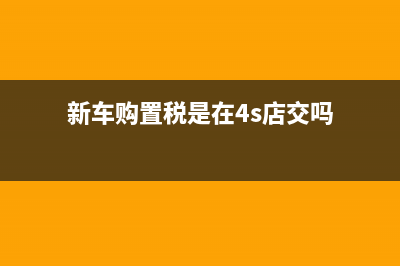 新車購置稅是在縣級國稅局交還是市級國稅局交？ (新車購置稅是在4s店交嗎)