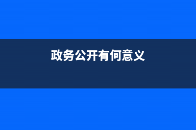 政務(wù)公開意義？ (政務(wù)公開有何意義)