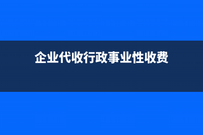 企業(yè)代收財政性資費(fèi)有哪些財稅處理？ (企業(yè)代收行政事業(yè)性收費(fèi))