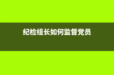 紀(jì)檢組長(zhǎng)如何監(jiān)督巡視整改？ (紀(jì)檢組長(zhǎng)如何監(jiān)督黨員)