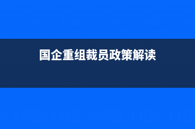 國企重組裁員政策？ (國企重組裁員政策解讀)