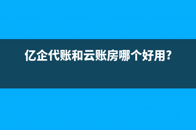 億企代賬和云賬房哪個好用？ (億企代賬和云賬房哪個好用?)