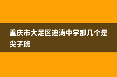 重慶市大足區(qū)迪濤中學有高中嗎？ (重慶市大足區(qū)迪濤中學那幾個是尖子班)